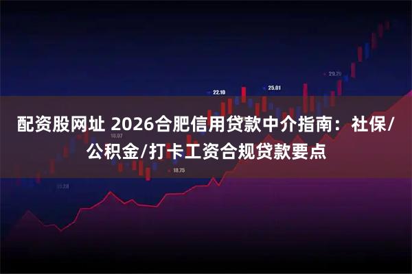 配资股网址 2026合肥信用贷款中介指南：社保/公积金/打卡工资合规贷款要点