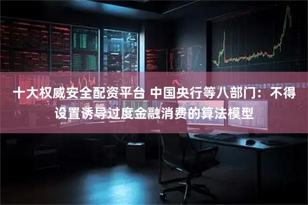 十大权威安全配资平台 中国央行等八部门：不得设置诱导过度金融消费的算法模型