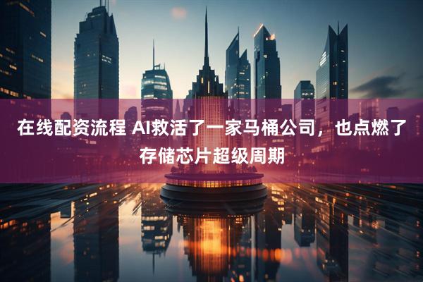 在线配资流程 AI救活了一家马桶公司，也点燃了存储芯片超级周期