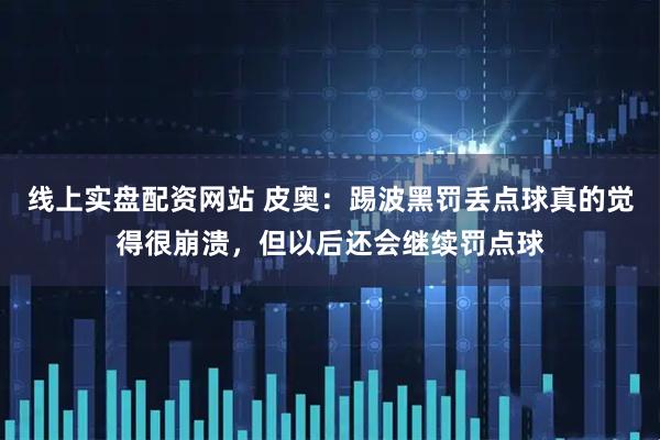 线上实盘配资网站 皮奥：踢波黑罚丢点球真的觉得很崩溃，但以后还会继续罚点球
