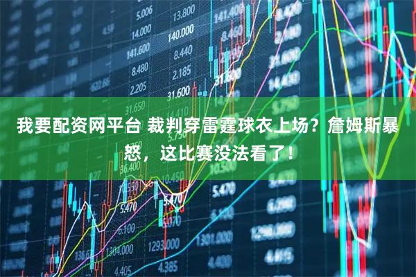 我要配资网平台 裁判穿雷霆球衣上场？詹姆斯暴怒，这比赛没法看了！