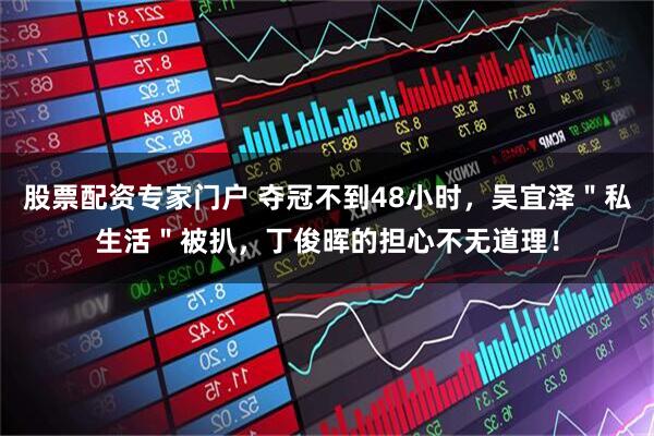 股票配资专家门户 夺冠不到48小时，吴宜泽＂私生活＂被扒，丁俊晖的担心不无道理！