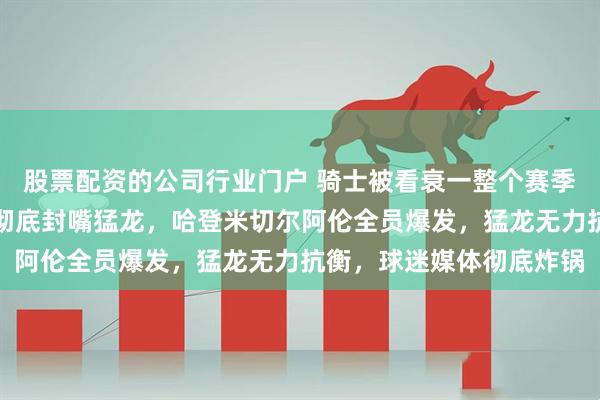 股票配资的公司行业门户 骑士被看衰一整个赛季，这场抢七却用硬实力彻底封嘴猛龙，哈登米切尔阿伦全员爆发，猛龙无力抗衡，球迷媒体彻底炸锅